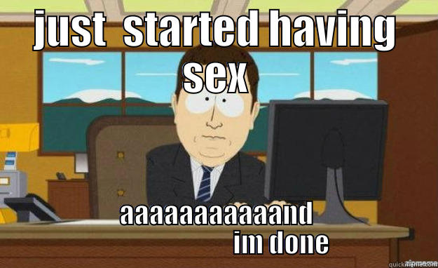 JUST  STARTED HAVING SEX AAAAAAAAAAAND                           IM DONE  aaaand its gone