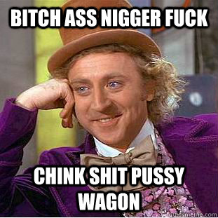 Bitch ass nigger fuck chink shit pussy wagon  Creepy Wonka