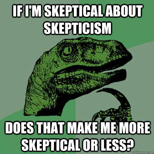 If I'm skeptical about skepticism does that make me more skeptical or less? - If I'm skeptical about skepticism does that make me more skeptical or less?  Philosoraptor