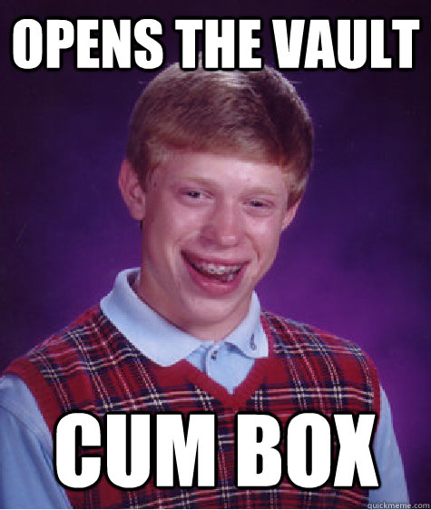 opens the vault cum box  Bad Luck Brian