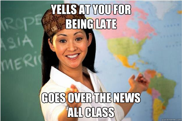 yells at you for 
being late Goes over the news 
all class  Scumbag Teacher