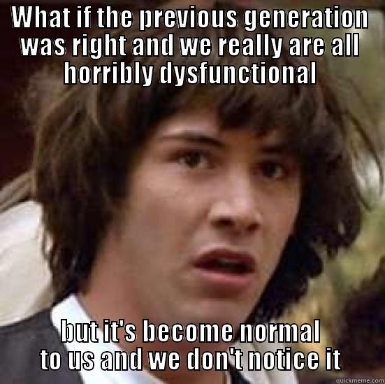 WHAT IF THE PREVIOUS GENERATION WAS RIGHT AND WE REALLY ARE ALL HORRIBLY DYSFUNCTIONAL BUT IT'S BECOME NORMAL TO US AND WE DON'T NOTICE IT conspiracy keanu