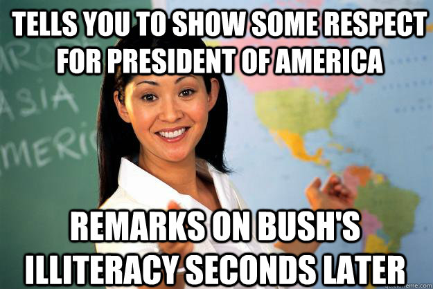 tells you to show some respect for president of America remarks on bush's illiteracy seconds later - tells you to show some respect for president of America remarks on bush's illiteracy seconds later  Unhelpful High School Teacher