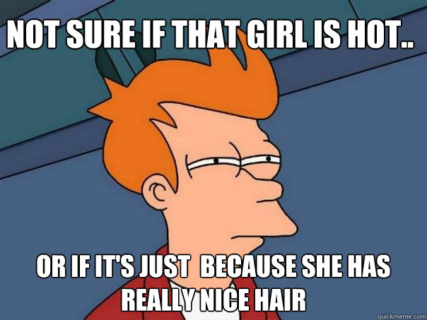 Not sure if that girl is hot.. Or if it's just  because she has really nice hair  Futurama Fry