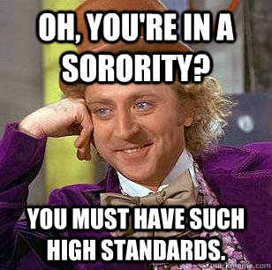 Oh, You're in a sorority? You must have such high standards.  Condescending Wonka