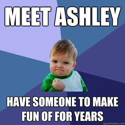 Meet ashley Have someone to make fun of for years - Meet ashley Have someone to make fun of for years  Success Kid