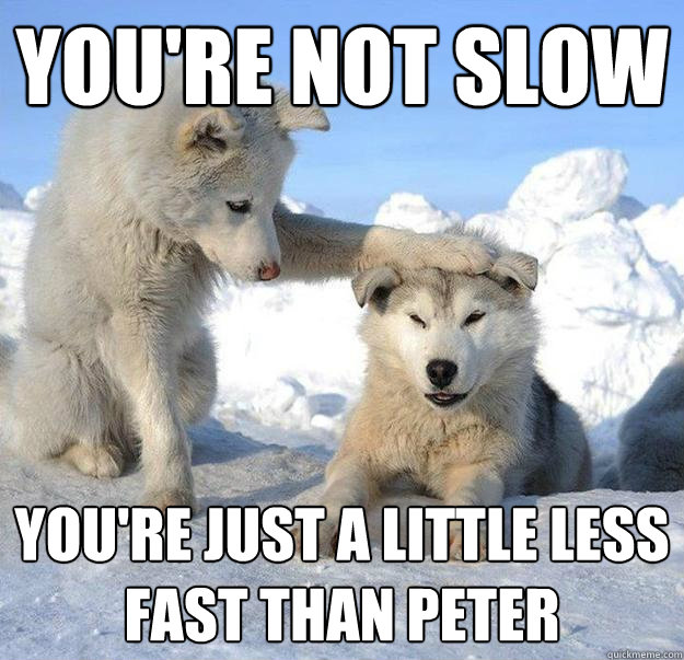 You're not slow you're just a little less fast than Peter  Caring Husky