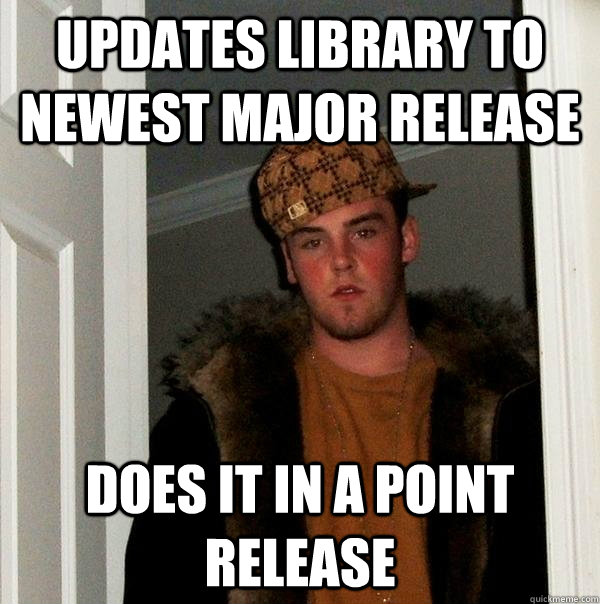 Updates library to newest major release Does it in a point release  Scumbag Steve