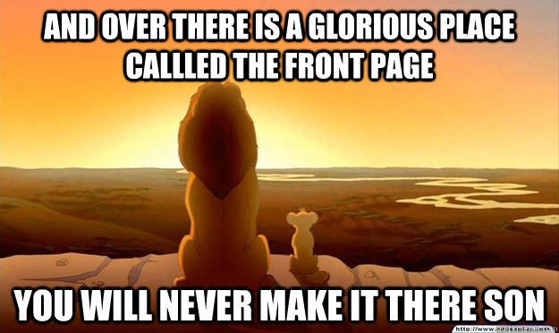 And over there is a glorious place callled the front page You will never make it there son  Lion King Gladstone