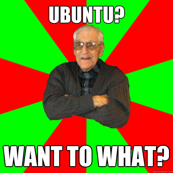 ubuntu? Want to what?  Bachelor Grandpa