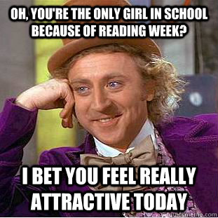 Oh, you're the only girl in school because of reading week? I bet you feel really attractive today - Oh, you're the only girl in school because of reading week? I bet you feel really attractive today  Condescending Wonka