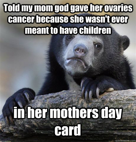 Told my mom god gave her ovaries cancer because she wasn't ever meant to have children in her mothers day card   Confession Bear