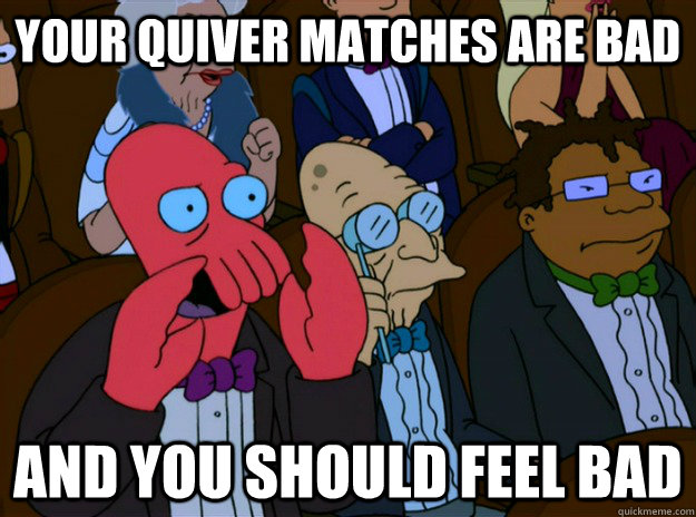 your quiver matches are bad And you should feel bad  And you should feel bad