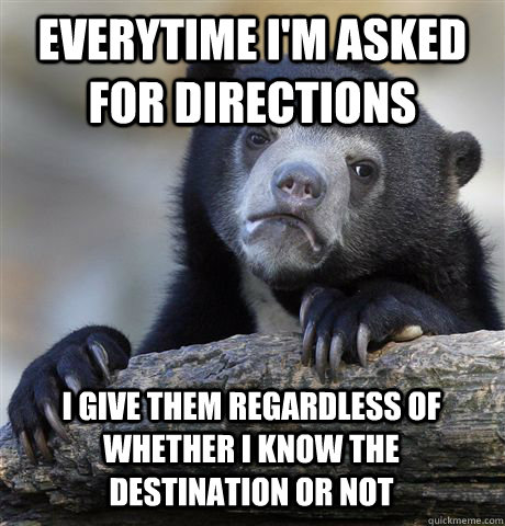 Everytime I'm asked for directions i give them regardless of whether i know the destination or not - Everytime I'm asked for directions i give them regardless of whether i know the destination or not  Confession Bear