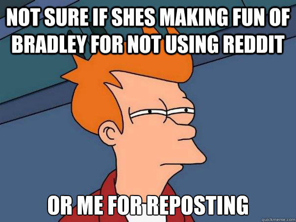 Not sure if shes making fun of Bradley for not using reddit Or me for reposting - Not sure if shes making fun of Bradley for not using reddit Or me for reposting  Futurama Fry