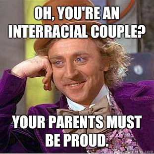 Oh, you're an interracial couple? Your parents must be proud.  - Oh, you're an interracial couple? Your parents must be proud.   Condescending Wonka