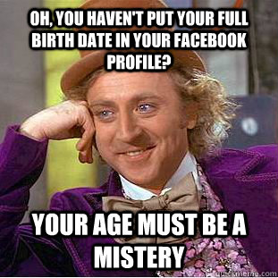 Oh, you haven't put your full birth date in your facebook profile? Your age must be a mistery  Condescending Wonka