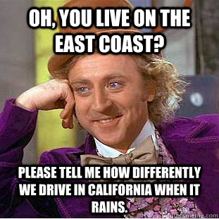 Oh, you live on the East Coast? Please tell me how differently we drive in California when it rains.  Condescending Wonka