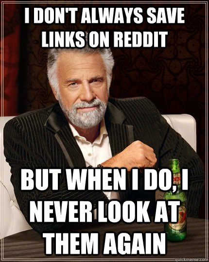 I don't always save links on reddit But when I do, I never look at them again - I don't always save links on reddit But when I do, I never look at them again  The Most Interesting Man In The World