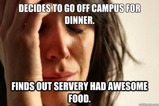 Decides to go off campus for dinner. Finds out servery had awesome food.  First World Problems