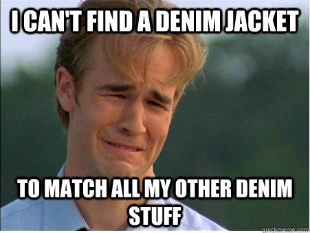 I can't find a denim jacket to match all my other denim stuff  1990s Problems