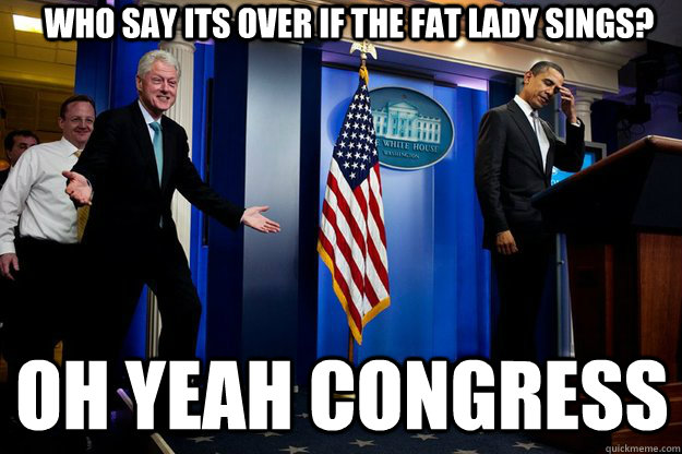 who say its over if the fat lady sings? oh yeah congress  Inappropriate Timing Bill Clinton