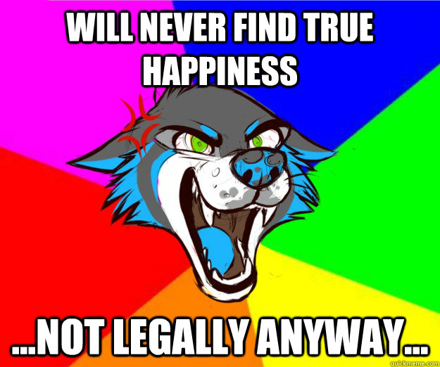 will never find true happiness ...not legally anyway...  