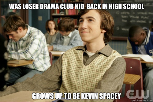 was Loser Drama club kid  back in high school grows up to be kevin spacey - was Loser Drama club kid  back in high school grows up to be kevin spacey  Success Loser