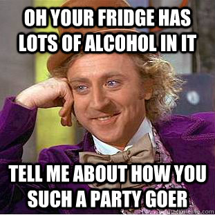 Oh your fridge has lots of alcohol in it  tell me about how you such a party goer   Condescending Wonka