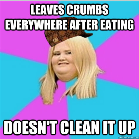 leaves crumbs everywhere after eating doesn't clean it up  scumbag fat girl