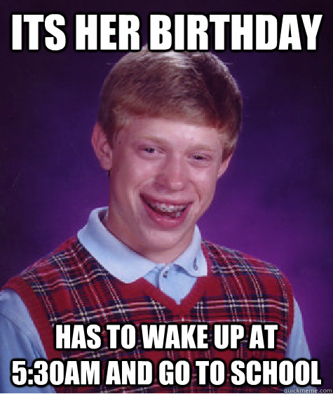 its her birthday has to wake up at 5:30am and go to school  Bad Luck Brian