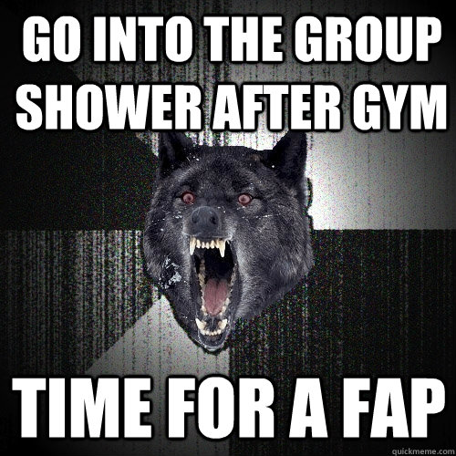 Go into the group shower after gym time for a fap  Insanity Wolf