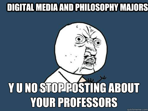 Digital Media and Philosophy Majors Y U NO STOP POSTING ABOUT YOUR PROFESSORS  Y U No