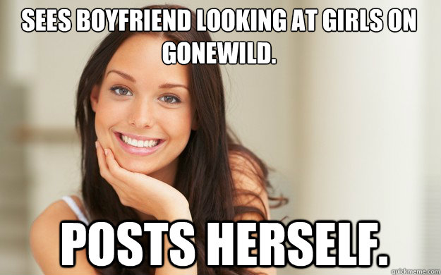 Sees boyfriend looking at girls on gonewild. Posts herself.  Good Girl Gina