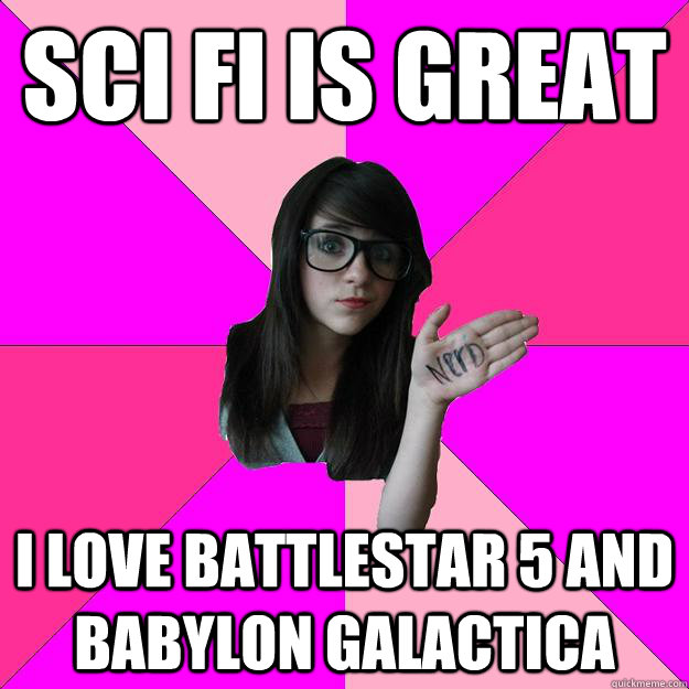 Sci fi is great I LOVE Battlestar 5 and Babylon Galactica  Idiot Nerd Girl