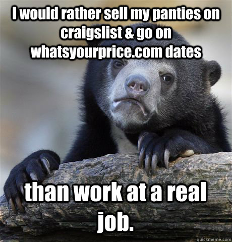 I would rather sell my panties on craigslist & go on whatsyourprice.com dates than work at a real job.  Confession Bear