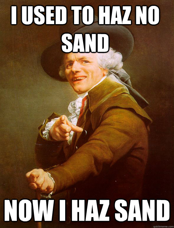 I used to haz no sand Now I haz sand  Joseph Ducreux