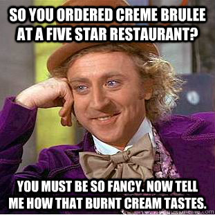 so you ordered creme brulee at a five star restaurant? You must be so fancy. Now tell me how that burnt cream tastes. - so you ordered creme brulee at a five star restaurant? You must be so fancy. Now tell me how that burnt cream tastes.  Condescending Wonka