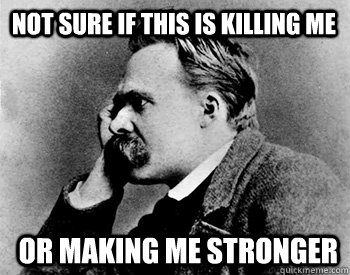 Not sure if this is killing me or making me stronger  Nihilistic Nietzsche