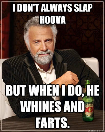 I don't always slap Hoova but when I do, he whines and farts.   The Most Interesting Man In The World