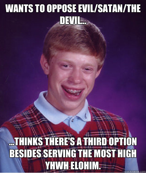 Wants to oppose Evil/Satan/The Devil... ...Thinks there's a third option besides serving The Most High YHWH ELOHIM. - Wants to oppose Evil/Satan/The Devil... ...Thinks there's a third option besides serving The Most High YHWH ELOHIM.  Bad Luck Brian