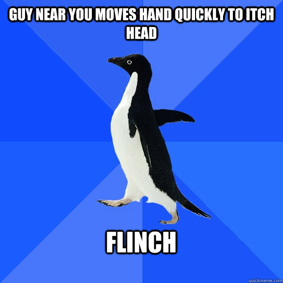 guy near you moves hand quickly to itch head  FLINCH  - guy near you moves hand quickly to itch head  FLINCH   Socially Awkward Penguin