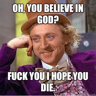 Oh, you believe in god? Fuck you I hope you die.   Condescending Wonka