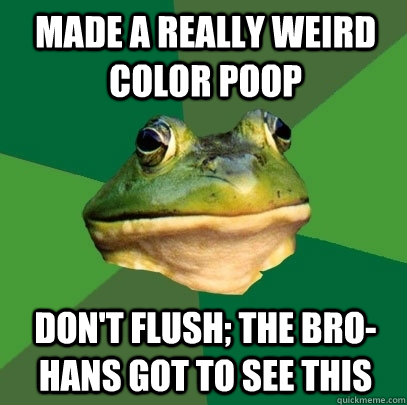 made a really weird color poop don't flush; the bro-hans got to see this - made a really weird color poop don't flush; the bro-hans got to see this  Foul Bachelor Frog