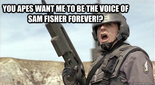 You apes want me to be the voice of Sam fisher forever!? - You apes want me to be the voice of Sam fisher forever!?  You Apes