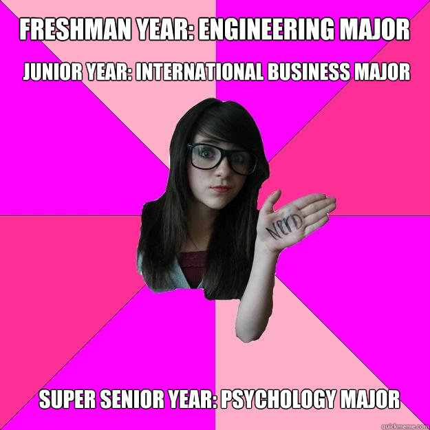 freshman year: engineering major junior year: international business major super senior year: psychology major  Idiot Nerd Girl