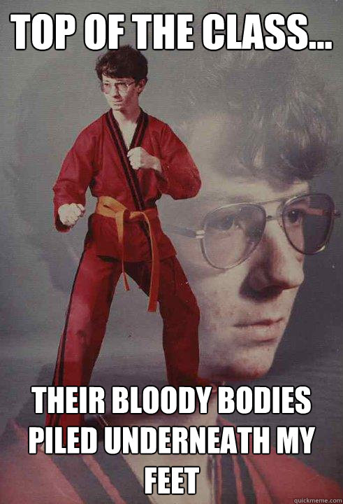 Top of the class... their bloody bodies piled underneath my feet - Top of the class... their bloody bodies piled underneath my feet  Karate Kyle