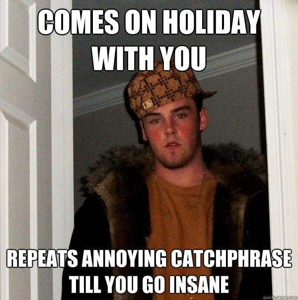 COMES ON HOLIDAY WITH YOU REPEATS ANNOYING CATCHPHRASE TILL YOU GO INSANE  Scumbag Steve