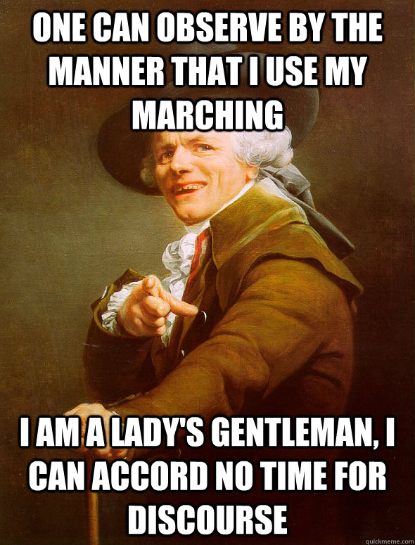 One can observe by the manner that I use my marching I am a lady's gentleman, I can accord no time for discourse - One can observe by the manner that I use my marching I am a lady's gentleman, I can accord no time for discourse  Joseph Ducreux