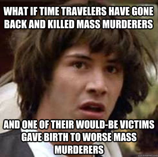 What if time travelers have gone back and killed mass murderers and One of their would-be victims gave birth to worse mass murderers  conspiracy keanu